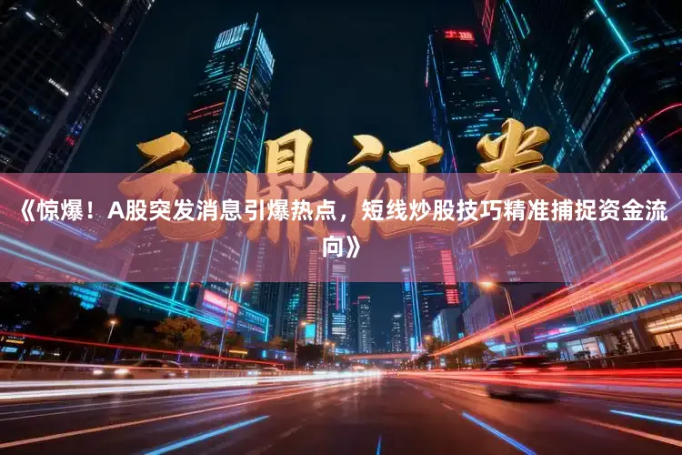 《惊爆！A股突发消息引爆热点，短线炒股技巧精准捕捉资金流向》