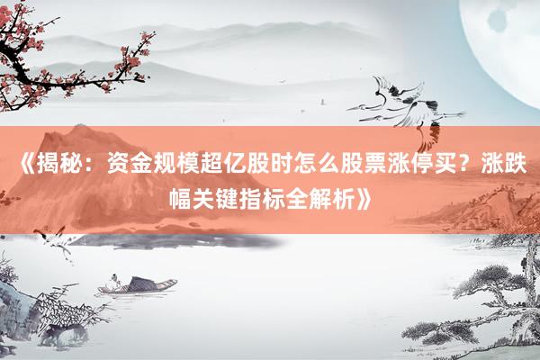 《揭秘：资金规模超亿股时怎么股票涨停买？涨跌幅关键指标全解析》