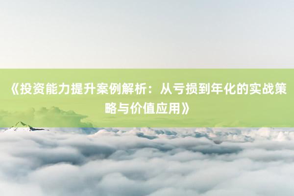 《投资能力提升案例解析：从亏损到年化的实战策略与价值应用》