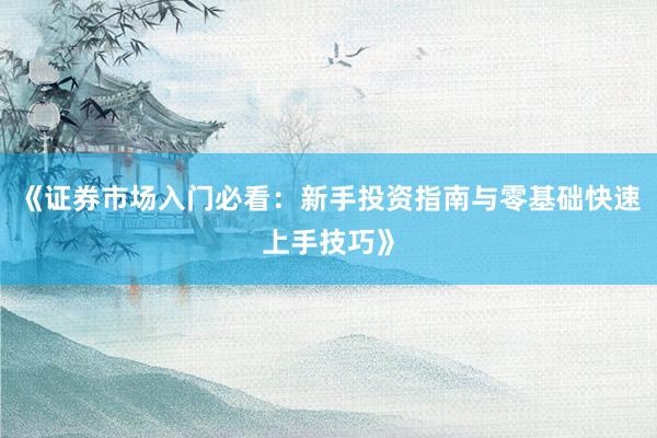 《证券市场入门必看：新手投资指南与零基础快速上手技巧》