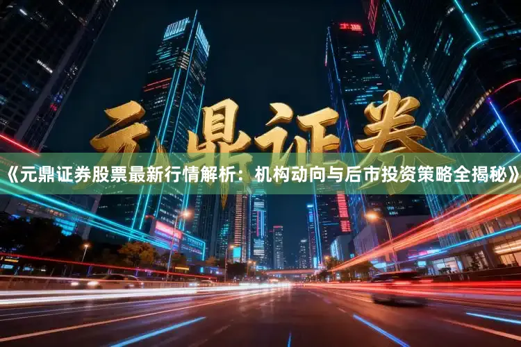 《元鼎证券股票最新行情解析：机构动向与后市投资策略全揭秘》