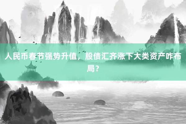 人民币春节强势升值，股债汇齐涨下大类资产咋布局？