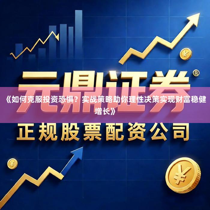 《如何克服投资恐惧？实战策略助你理性决策实现财富稳健增长》