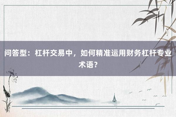 问答型：杠杆交易中，如何精准运用财务杠杆专业术语？