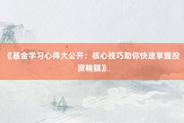 《基金学习心得大公开：核心技巧助你快速掌握投资精髓》