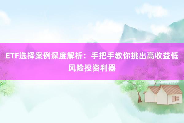 ETF选择案例深度解析：手把手教你挑出高收益低风险投资利器