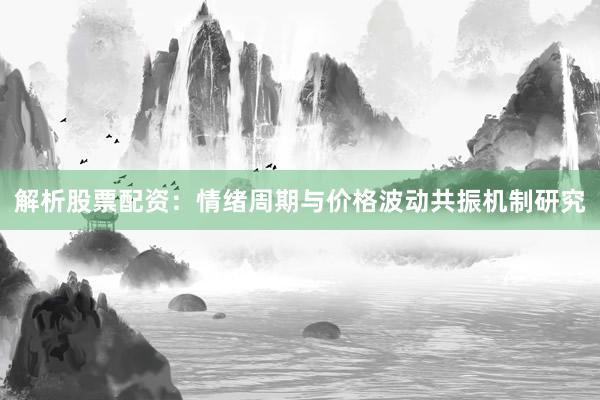 解析股票配资：情绪周期与价格波动共振机制研究