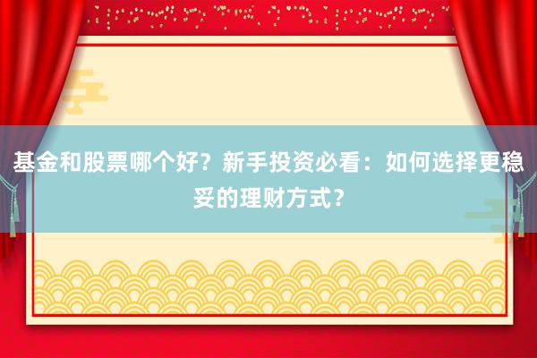 基金和股票哪个好？新手投资必看：如何选择更稳妥的理财方式？