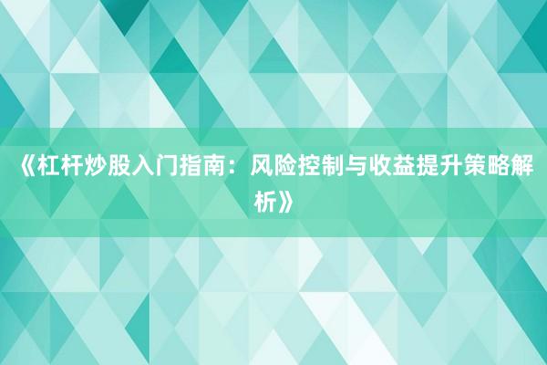 《杠杆炒股入门指南：风险控制与收益提升策略解析》