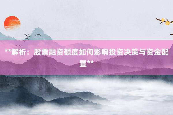 **解析：股票融资额度如何影响投资决策与资金配置**
