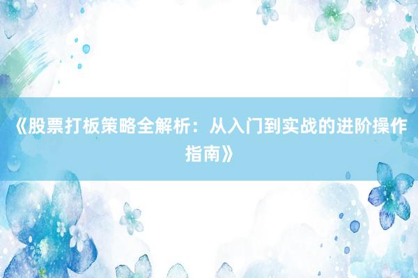 《股票打板策略全解析：从入门到实战的进阶操作指南》
