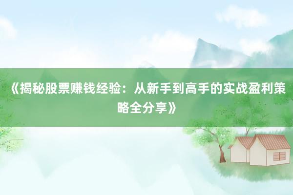 《揭秘股票赚钱经验:从新手到高手的实战盈利策略全分享》