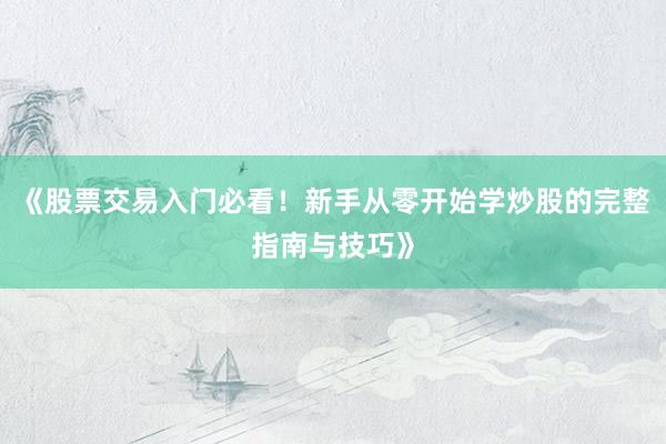 《股票交易入门必看！新手从零开始学炒股的完整指南与技巧》