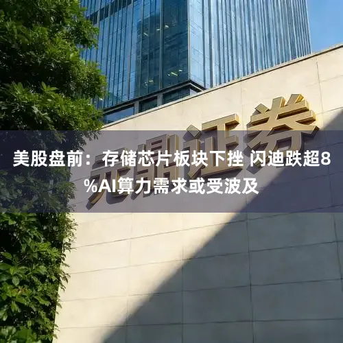 美股盘前:存储芯片板块下挫 闪迪跌超8%AI算力需求或受波及
