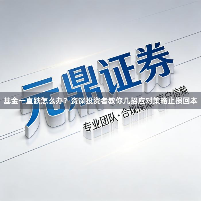 基金一直跌怎么办？资深投资者教你几招应对策略止损回本