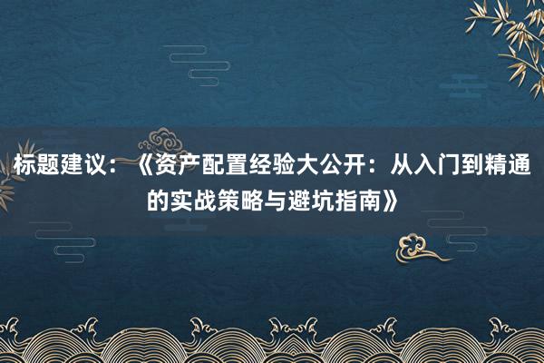 标题建议：《资产配置经验大公开：从入门到精通的实战策略与避坑指南》