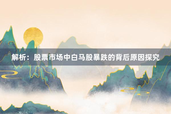 解析:股票市场中白马股暴跌的背后原因探究