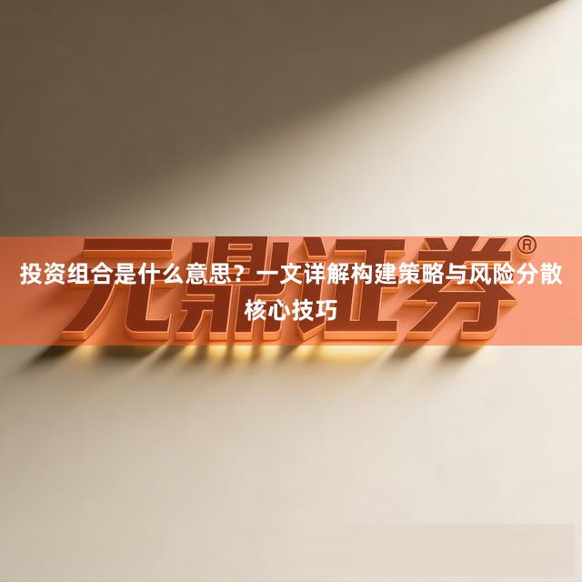 投资组合是什么意思？一文详解构建策略与风险分散核心技巧