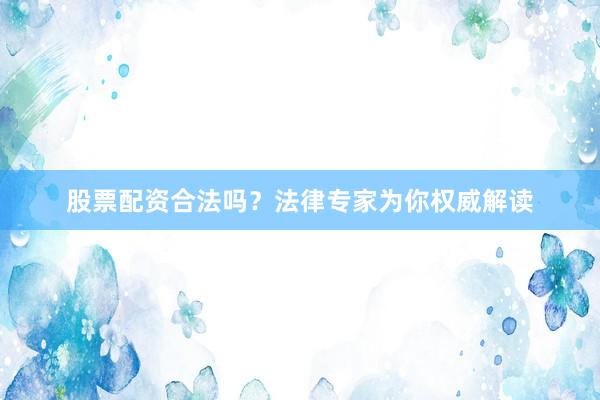 股票配资合法吗？法律专家为你权威解读