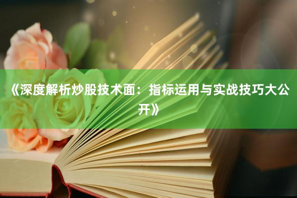 《深度解析炒股技术面：指标运用与实战技巧大公开》