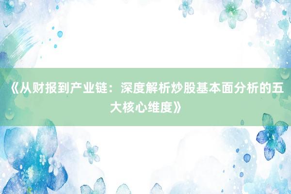 《从财报到产业链：深度解析炒股基本面分析的五大核心维度》