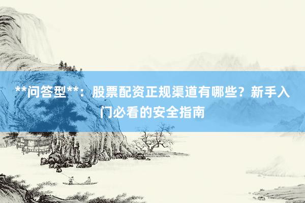 **问答型**：股票配资正规渠道有哪些？新手入门必看的安全指南