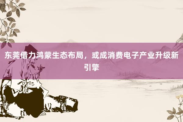 东莞借力鸿蒙生态布局，或成消费电子产业升级新引擎