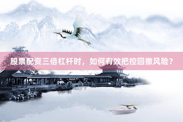 股票配资三倍杠杆时，如何有效把控回撤风险？