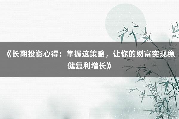 《长期投资心得：掌握这策略，让你的财富实现稳健复利增长》