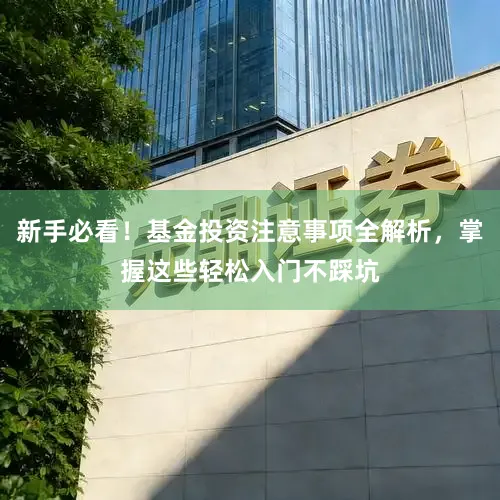 新手必看！基金投资注意事项全解析，掌握这些轻松入门不踩坑