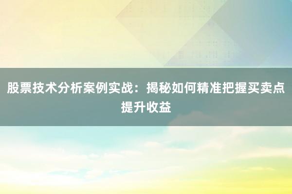 股票技术分析案例实战：揭秘如何精准把握买卖点提升收益