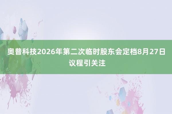 奥普科技2026年第二次临时股东会定档8月27日 议程引关注