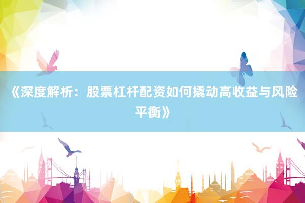 《深度解析：股票杠杆配资如何撬动高收益与风险平衡》