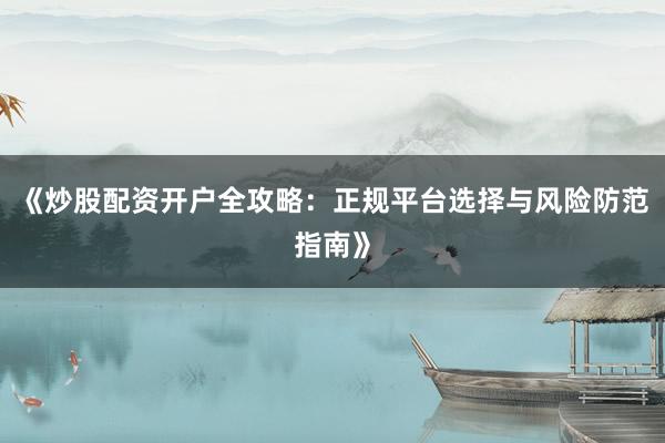 《炒股配资开户全攻略：正规平台选择与风险防范指南》