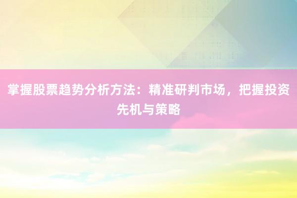 掌握股票趋势分析方法：精准研判市场，把握投资先机与策略