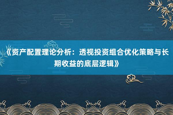 《资产配置理论分析：透视投资组合优化策略与长期收益的底层逻辑》