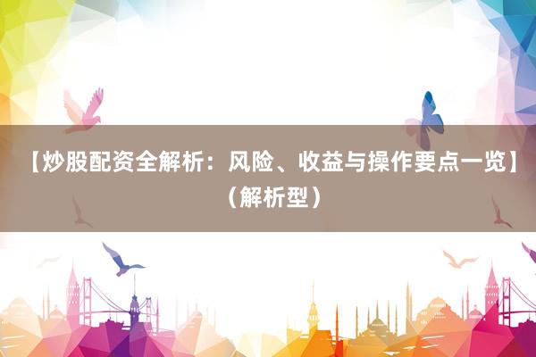 【炒股配资全解析：风险、收益与操作要点一览】（解析型）