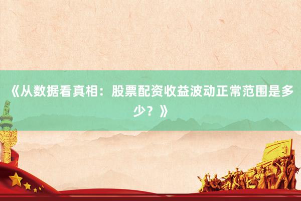 《从数据看真相：股票配资收益波动正常范围是多少？》