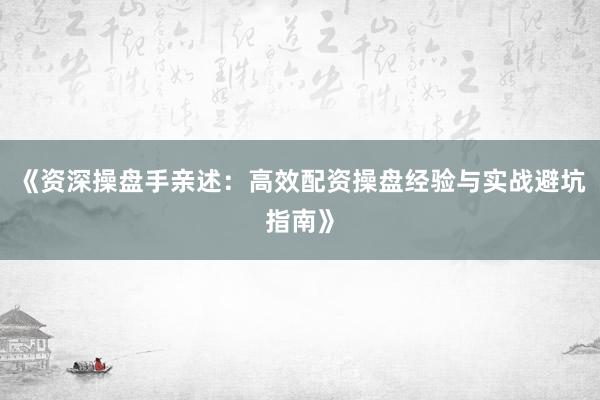 《资深操盘手亲述：高效配资操盘经验与实战避坑指南》
