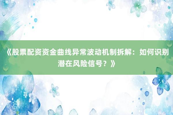 《股票配资资金曲线异常波动机制拆解：如何识别潜在风险信号？》