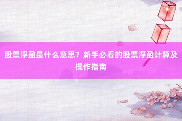 股票浮盈是什么意思？新手必看的股票浮盈计算及操作指南