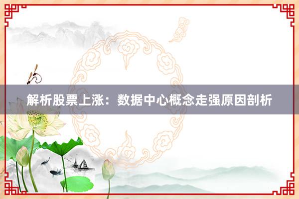 解析股票上涨：数据中心概念走强原因剖析