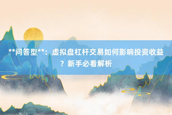 **问答型**：虚拟盘杠杆交易如何影响投资收益？新手必看解析