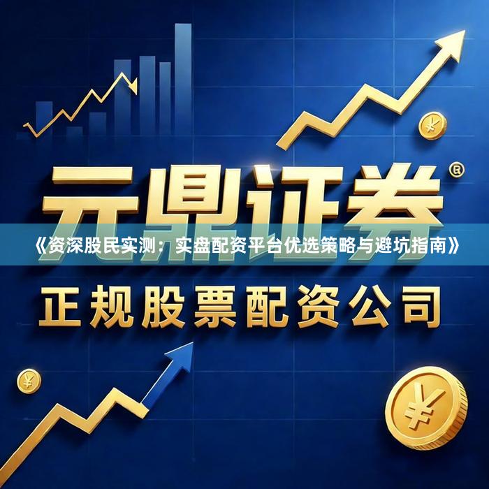 《资深股民实测：实盘配资平台优选策略与避坑指南》
