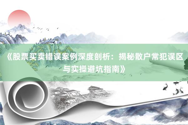 《股票买卖错误案例深度剖析：揭秘散户常犯误区与实操避坑指南》