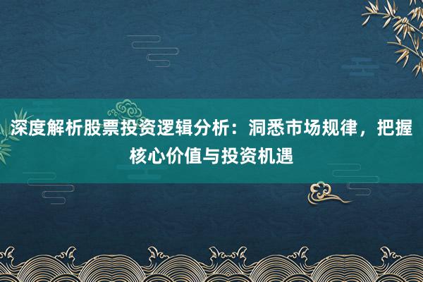 深度解析股票投资逻辑分析：洞悉市场规律，把握核心价值与投资机遇