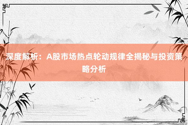 深度解析：A股市场热点轮动规律全揭秘与投资策略分析