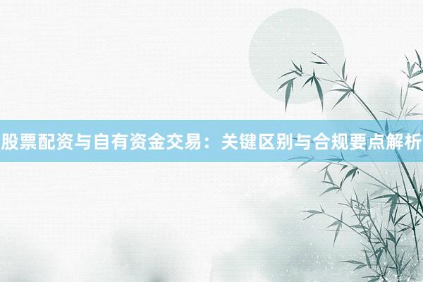 股票配资与自有资金交易:关键区别与合规要点解析