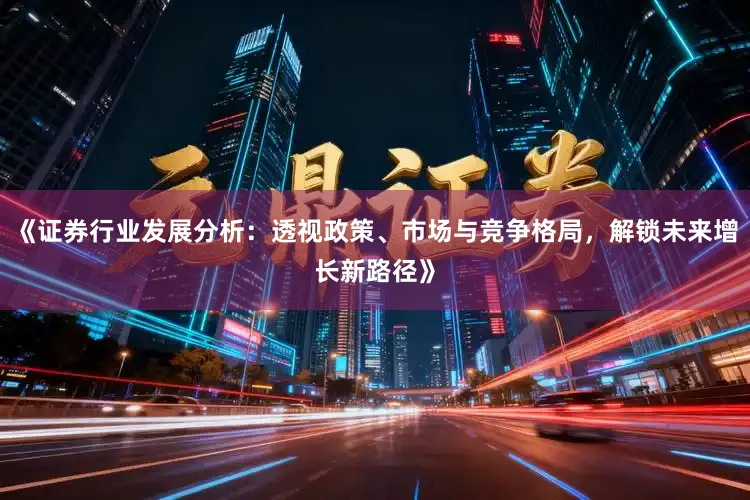 《证券行业发展分析：透视政策、市场与竞争格局，解锁未来增长新路径》