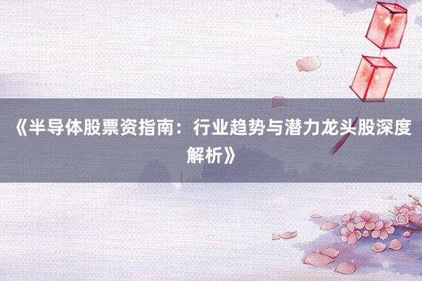 《半导体股票资指南：行业趋势与潜力龙头股深度解析》